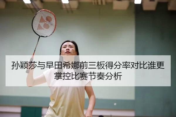 孙颖莎与早田希娜前三板得分率对比谁更掌控比赛节奏分析