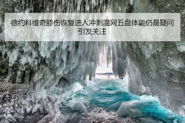 德约科维奇膝伤恢复进入冲刺温网五盘体能仍是疑问引发关注