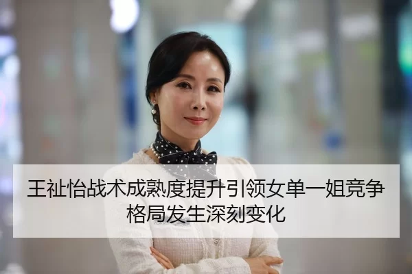 王祉怡战术成熟度提升引领女单一姐竞争格局发生深刻变化