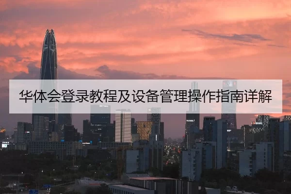 华体会登录教程及设备管理操作指南详解