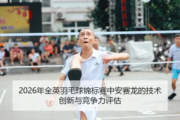 2026年全英羽毛球锦标赛中安赛龙的技术创新与竞争力评估