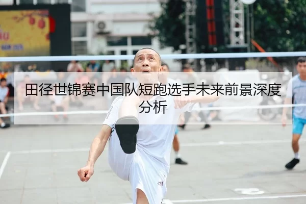 田径世锦赛中国队短跑选手未来前景深度分析