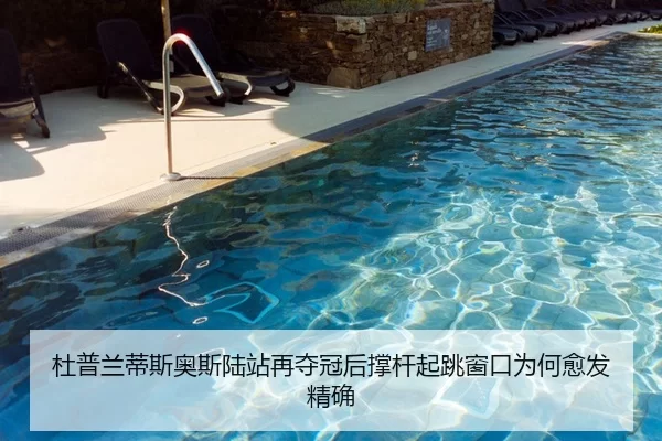 杜普兰蒂斯奥斯陆站再夺冠后撑杆起跳窗口为何愈发精确