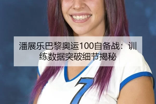 潘展乐巴黎奥运100自备战：训练数据突破细节揭秘