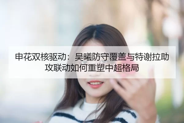 申花双核驱动：吴曦防守覆盖与特谢拉助攻联动如何重塑中超格局