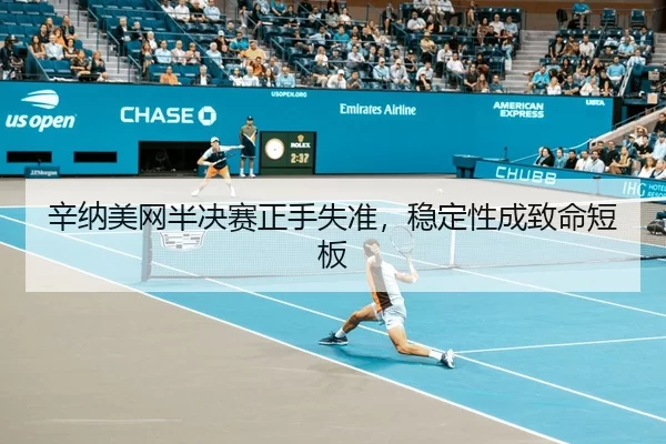 辛纳美网半决赛正手失准，稳定性成致命短板