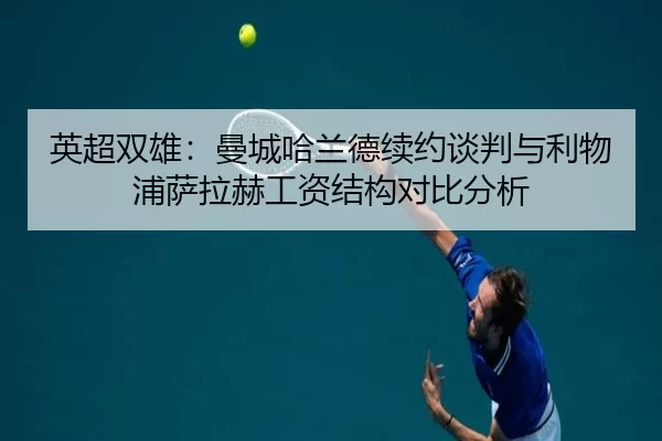 英超双雄：曼城哈兰德续约谈判与利物浦萨拉赫工资结构对比分析