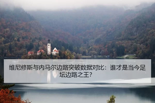 维尼修斯与内马尔边路突破数据对比：谁才是当今足坛边路之王？