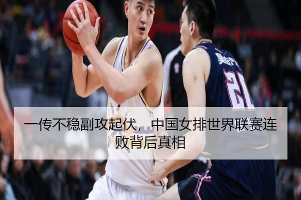 一传不稳副攻起伏，中国女排世界联赛连败背后真相
