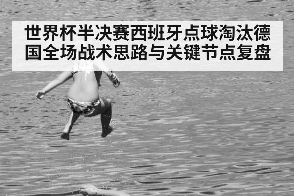 世界杯半决赛西班牙点球淘汰德国全场战术思路与关键节点复盘