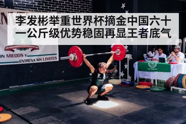 李发彬举重世界杯摘金中国六十一公斤级优势稳固再显王者底气