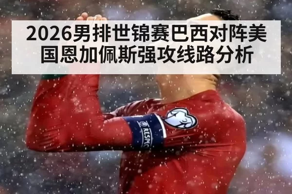 2026男排世锦赛巴西对阵美国恩加佩斯强攻线路分析