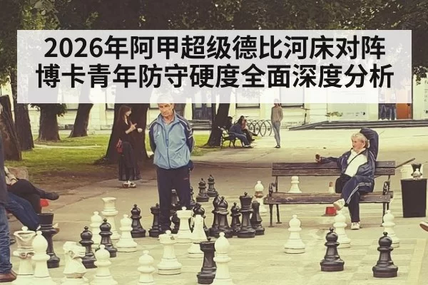 2026年阿甲超级德比河床对阵博卡青年防守硬度全面深度分析